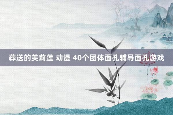 葬送的芙莉莲 动漫 40个团体面孔辅导面孔游戏
