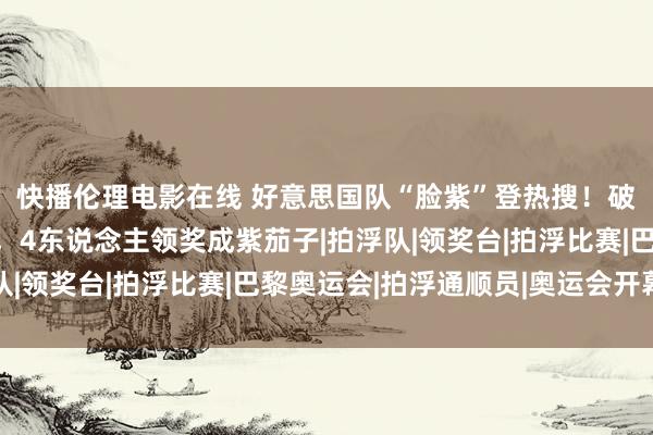快播伦理电影在线 好意思国队“脸紫”登热搜！破孙杨记录后样式发紫，4东说念主领奖成紫茄子|拍浮队|领奖台|拍浮比赛|巴黎奥运会|拍浮通顺员|奥运会开幕式