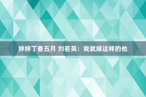 婷婷丁香五月 刘若英：我就嫁这样的他