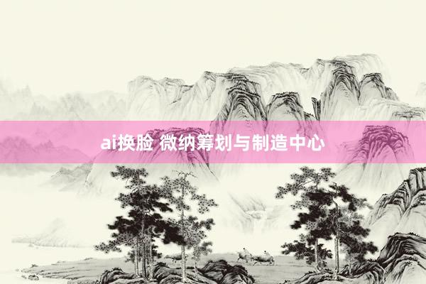 ai换脸 微纳筹划与制造中心