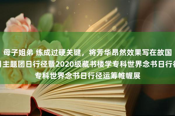 母子姐弟 练成过硬关键，将芳华昂然效果写在故国大地上——5月主题团日行径暨2020级藏书楼学专科世界念书日行径运筹帷幄展