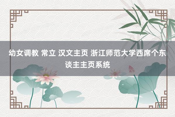 幼女调教 常立 汉文主页 浙江师范大学西席个东谈主主页系统
