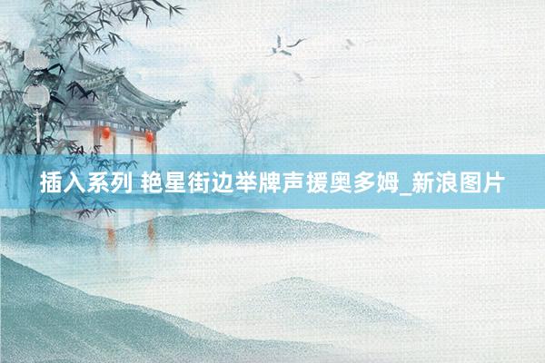 插入系列 艳星街边举牌声援奥多姆_新浪图片