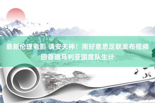最新伦理电影 请安天神！南好意思足联发布视频回首迪马利亚国度队生计