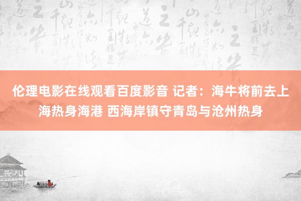 伦理电影在线观看百度影音 记者：海牛将前去上海热身海港 西海岸镇守青岛与沧州热身