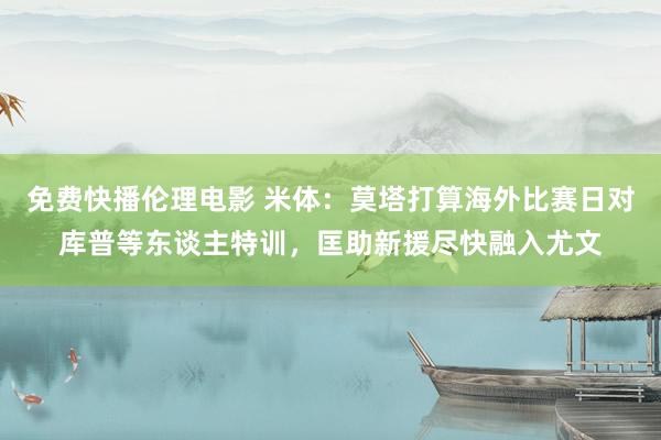 免费快播伦理电影 米体：莫塔打算海外比赛日对库普等东谈主特训，匡助新援尽快融入尤文