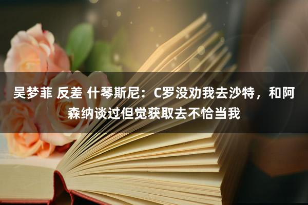 吴梦菲 反差 什琴斯尼：C罗没劝我去沙特，和阿森纳谈过但觉获取去不恰当我