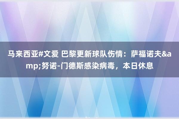 马来西亚#文爱 巴黎更新球队伤情：萨福诺夫&努诺-门德斯感染病毒，本日休息