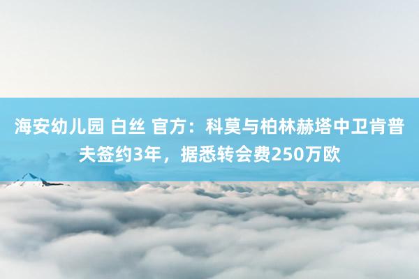 海安幼儿园 白丝 官方：科莫与柏林赫塔中卫肯普夫签约3年，据悉转会费250万欧