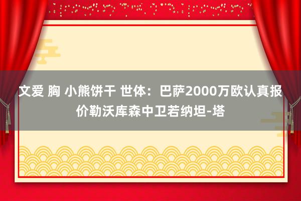 文爱 胸 小熊饼干 世体：巴萨2000万欧认真报价勒沃库森中卫若纳坦-塔