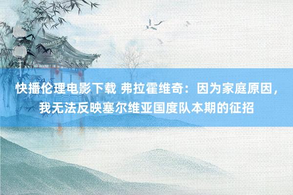 快播伦理电影下载 弗拉霍维奇：因为家庭原因，我无法反映塞尔维亚国度队本期的征招