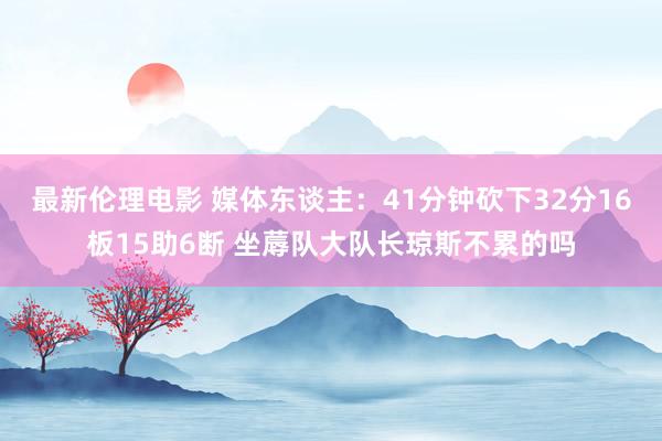 最新伦理电影 媒体东谈主：41分钟砍下32分16板15助6断 坐蓐队大队长琼斯不累的吗