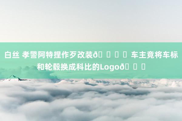 白丝 孝警阿特捏作歹改装🚘️车主竟将车标和轮毂换成科比的Logo😂