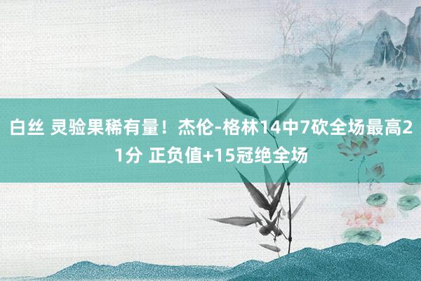 白丝 灵验果稀有量！杰伦-格林14中7砍全场最高21分 正负值+15冠绝全场