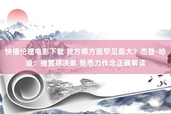 快播伦理电影下载 我方哪方面罕见最大？杰登-哈迪：措置球决断 我悉力作念正确解读
