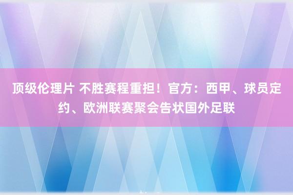 顶级伦理片 不胜赛程重担！官方：西甲、球员定约、欧洲联赛聚会告状国外足联