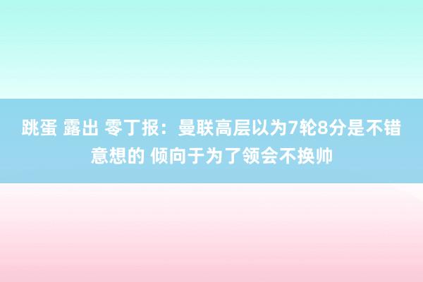 跳蛋 露出 零丁报：曼联高层以为7轮8分是不错意想的 倾向于为了领会不换帅
