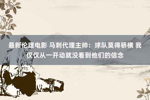 最新伦理电影 马刺代理主帅：球队莫得骄横 我仅仅从一开动就没看到他们的信念