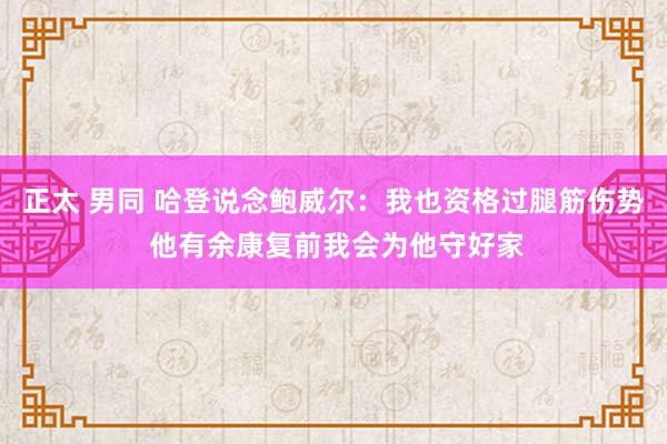 正太 男同 哈登说念鲍威尔：我也资格过腿筋伤势 他有余康复前我会为他守好家