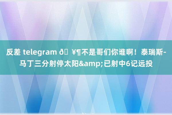 反差 telegram 🥶不是哥们你谁啊！泰瑞斯-马丁三分射停太阳&已射中6记远投