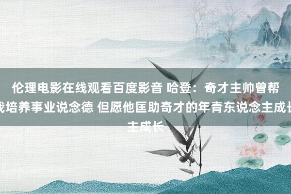 伦理电影在线观看百度影音 哈登：奇才主帅曾帮我培养事业说念德 但愿他匡助奇才的年青东说念主成长