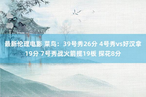 最新伦理电影 菜鸟：39号秀26分 4号秀vs好汉拿19分 7号秀战火箭揽19板 探花8分