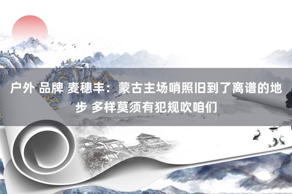 户外 品牌 麦穗丰：蒙古主场哨照旧到了离谱的地步 多样莫须有犯规吹咱们