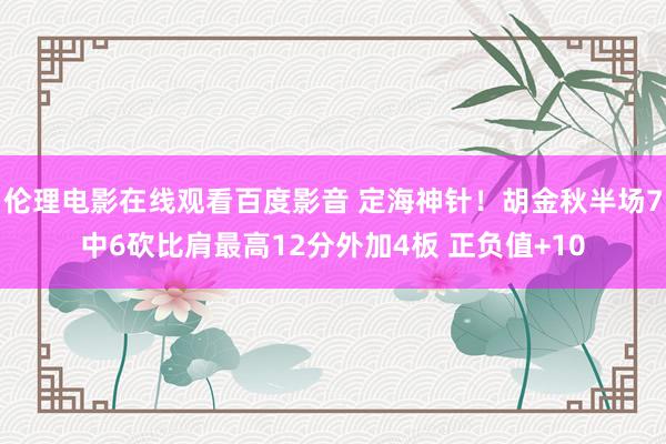 伦理电影在线观看百度影音 定海神针！胡金秋半场7中6砍比肩最高12分外加4板 正负值+10
