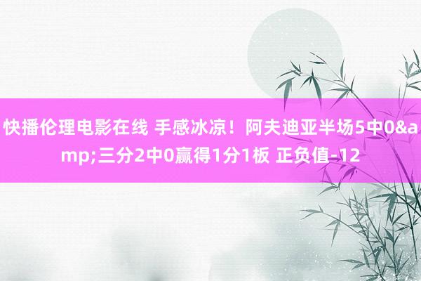 快播伦理电影在线 手感冰凉！阿夫迪亚半场5中0&三分2中0赢得1分1板 正负值-12