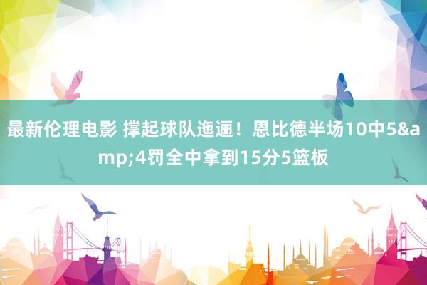 最新伦理电影 撑起球队迤逦！恩比德半场10中5&4罚全中拿到15分5篮板