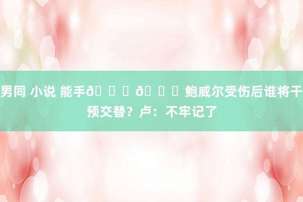 男同 小说 能手👍👍鲍威尔受伤后谁将干预交替？卢：不牢记了