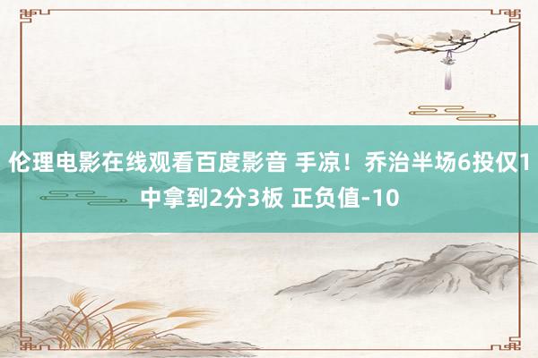 伦理电影在线观看百度影音 手凉！乔治半场6投仅1中拿到2分3板 正负值-10
