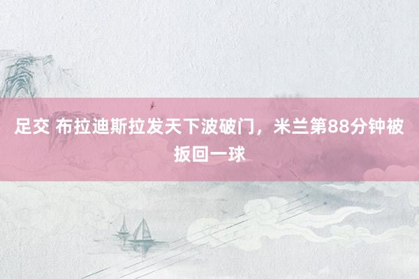 足交 布拉迪斯拉发天下波破门，米兰第88分钟被扳回一球