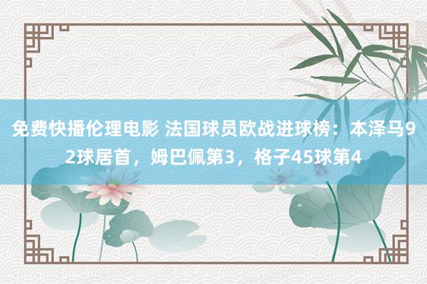 免费快播伦理电影 法国球员欧战进球榜：本泽马92球居首，姆巴佩第3，格子45球第4