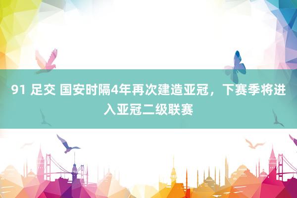 91 足交 国安时隔4年再次建造亚冠，下赛季将进入亚冠二级联赛