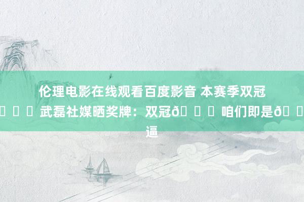 伦理电影在线观看百度影音 本赛季双冠王🏆武磊社媒晒奖牌：双冠🏆咱们即是🐮逼