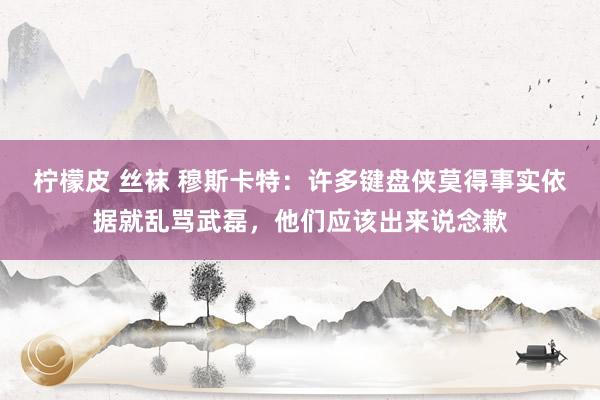 柠檬皮 丝袜 穆斯卡特：许多键盘侠莫得事实依据就乱骂武磊，他们应该出来说念歉