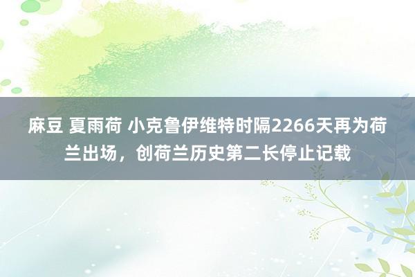 麻豆 夏雨荷 小克鲁伊维特时隔2266天再为荷兰出场，创荷兰历史第二长停止记载