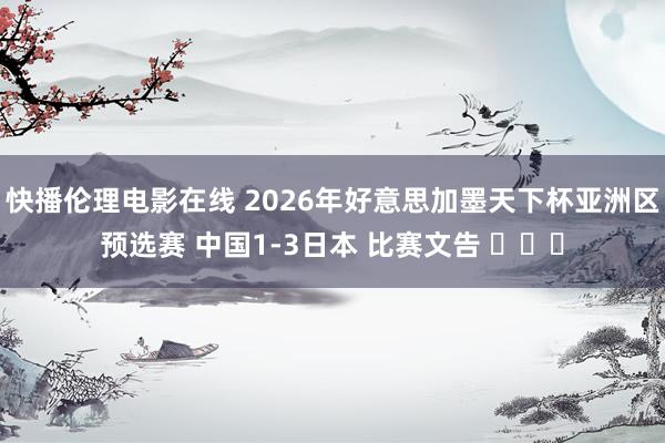 快播伦理电影在线 2026年好意思加墨天下杯亚洲区预选赛 中国1-3日本 比赛文告 ​​​