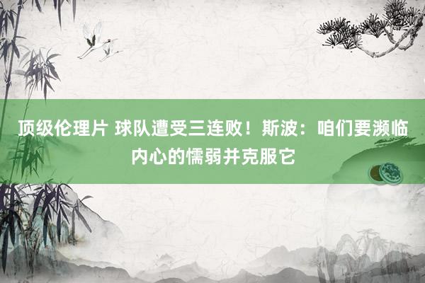顶级伦理片 球队遭受三连败！斯波：咱们要濒临内心的懦弱并克服它