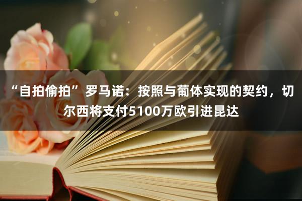 “自拍偷拍” 罗马诺：按照与葡体实现的契约，切尔西将支付5100万欧引进昆达
