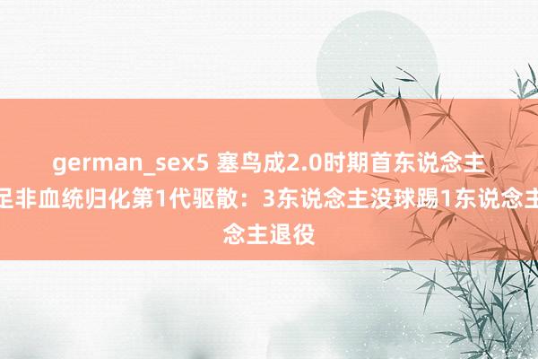 german_sex5 塞鸟成2.0时期首东说念主！国足非血统归化第1代驱散：3东说念主没球踢1东说念主退役
