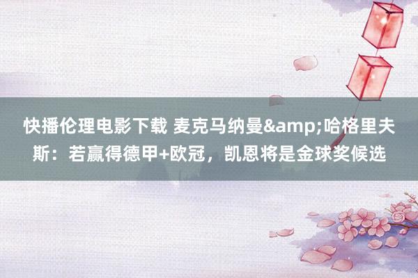 快播伦理电影下载 麦克马纳曼&哈格里夫斯：若赢得德甲+欧冠，凯恩将是金球奖候选