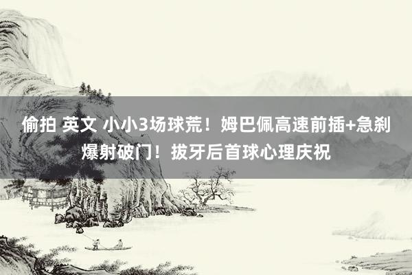 偷拍 英文 小小3场球荒！姆巴佩高速前插+急刹爆射破门！拔牙后首球心理庆祝