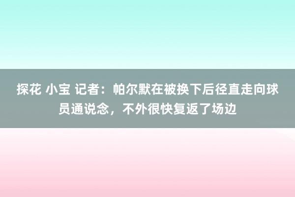 探花 小宝 记者：帕尔默在被换下后径直走向球员通说念，不外很快复返了场边