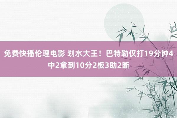 免费快播伦理电影 划水大王！巴特勒仅打19分钟4中2拿到10分2板3助2断