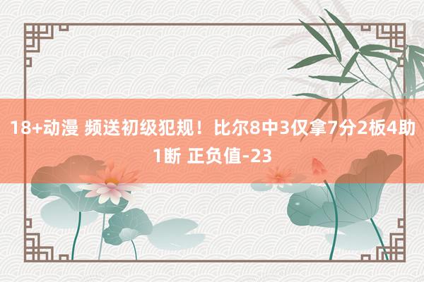 18+动漫 频送初级犯规！比尔8中3仅拿7分2板4助1断 正负值-23