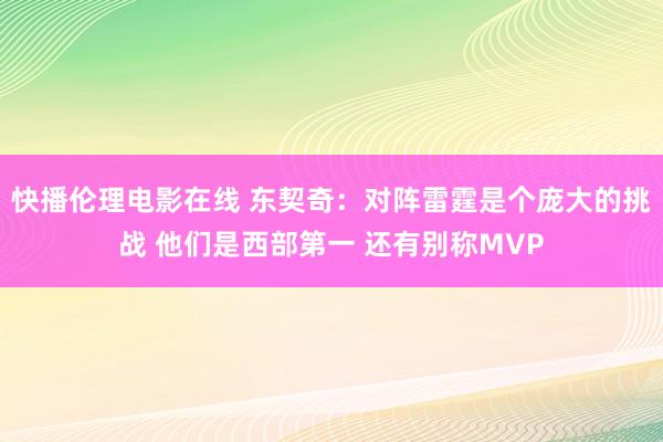 快播伦理电影在线 东契奇：对阵雷霆是个庞大的挑战 他们是西部第一 还有别称MVP
