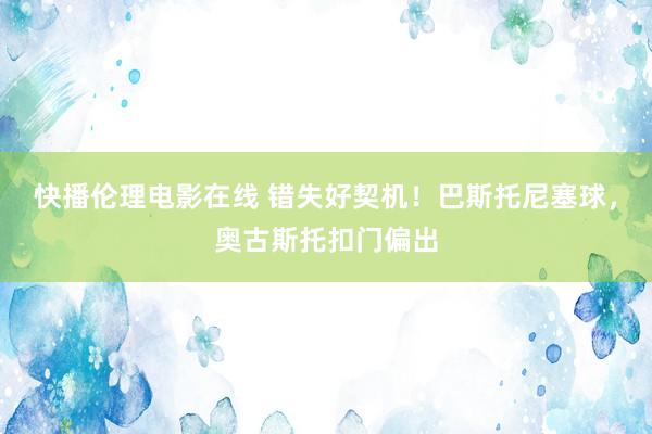 快播伦理电影在线 错失好契机！巴斯托尼塞球，奥古斯托扣门偏出