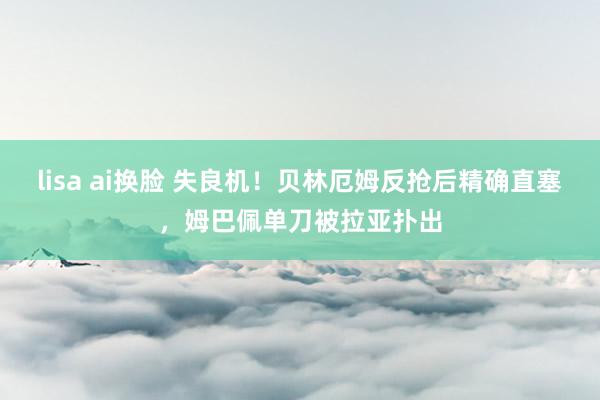 lisa ai换脸 失良机！贝林厄姆反抢后精确直塞，姆巴佩单刀被拉亚扑出